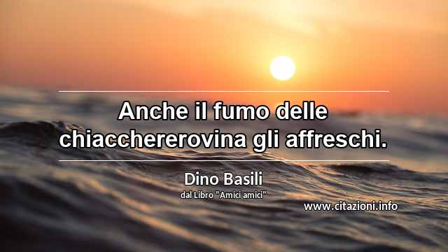 “Anche il fumo delle chiacchererovina gli affreschi.”