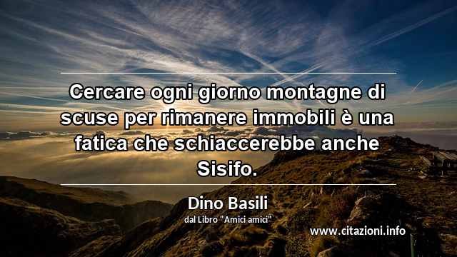 “Cercare ogni giorno montagne di scuse per rimanere immobili è una fatica che schiaccerebbe anche Sisifo.”