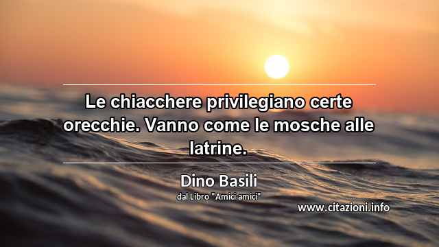 “Le chiacchere privilegiano certe orecchie. Vanno come le mosche alle latrine.”