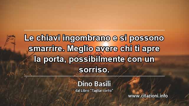 “Le chiavi ingombrano e si possono smarrire. Meglio avere chi ti apre la porta, possibilmente con un sorriso.”