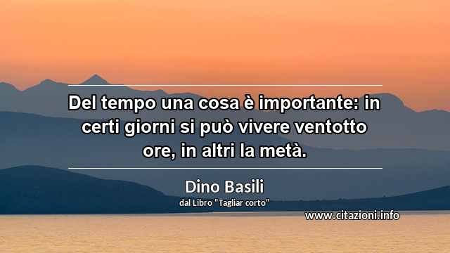 “Del tempo una cosa è importante: in certi giorni si può vivere ventotto ore, in altri la metà.”