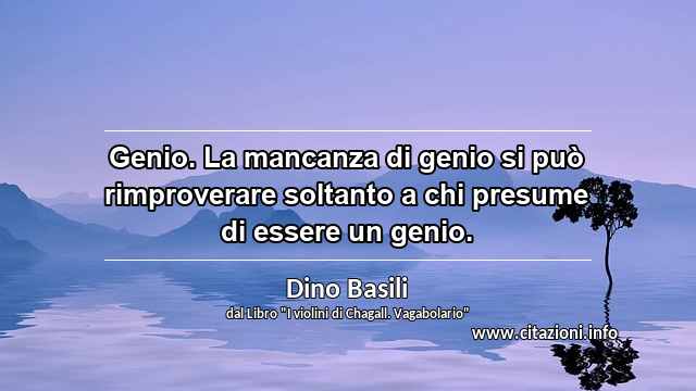 “Genio. La mancanza di genio si può rimproverare soltanto a chi presume di essere un genio.”