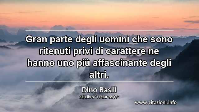 “Gran parte degli uomini che sono ritenuti privi di carattere ne hanno uno più affascinante degli altri.”