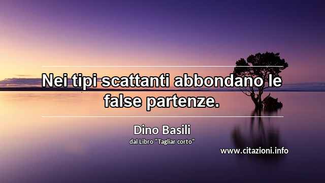 “Nei tipi scattanti abbondano le false partenze.”