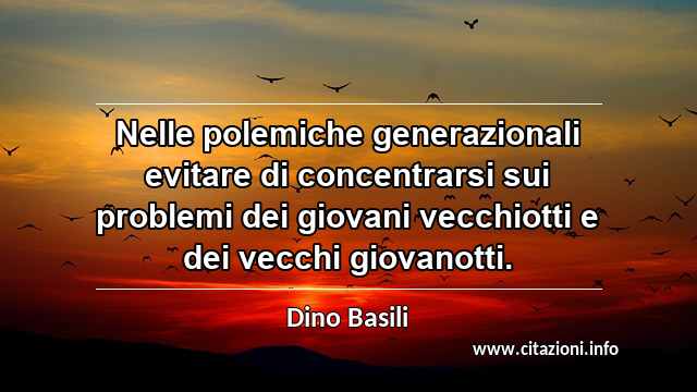 “Nelle polemiche generazionali evitare di concentrarsi sui problemi dei giovani vecchiotti e dei vecchi giovanotti.”