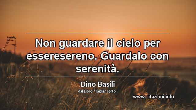 “Non guardare il cielo per esseresereno. Guardalo con serenità.”