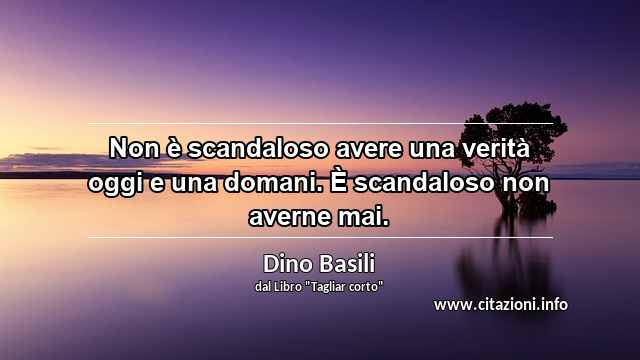 “Non è scandaloso avere una verità oggi e una domani. È scandaloso non averne mai.”