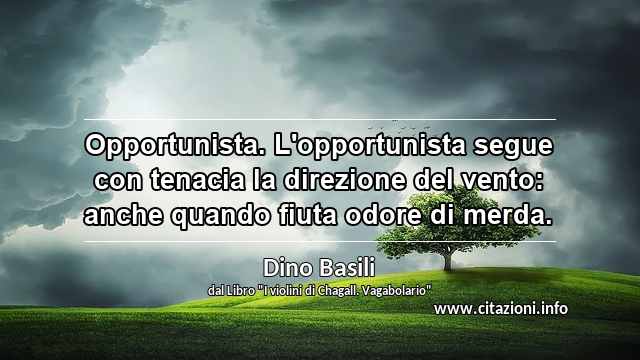 “Opportunista. L'opportunista segue con tenacia la direzione del vento: anche quando fiuta odore di merda.”