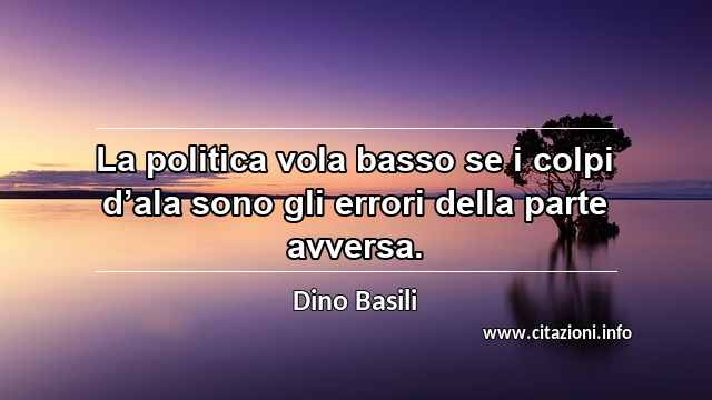 “La politica vola basso se i colpi d’ala sono gli errori della parte avversa.”