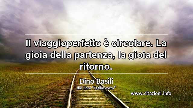 “Il viaggioperfetto è circolare. La gioia della partenza, la gioia del ritorno.”