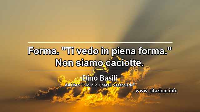 Forma. "Ti vedo in piena forma." Non siamo caciotte.