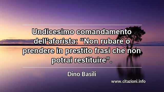 Undicesimo comandamento dell’aforista: “Non rubare o prendere in prestito frasi che non potrai restituire”.