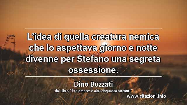 “L’idea di quella creatura nemica che lo aspettava giorno e notte divenne per Stefano una segreta ossessione.”