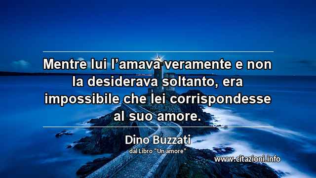 “Mentre lui l’amava veramente e non la desiderava soltanto, era impossibile che lei corrispondesse al suo amore.”