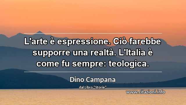 “L'arte è espressione. Ciò farebbe supporre una realtà. L'Italia è come fu sempre: teologica.”