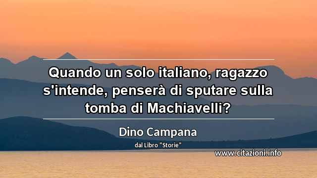“Quando un solo italiano, ragazzo s'intende, penserà di sputare sulla tomba di Machiavelli?”