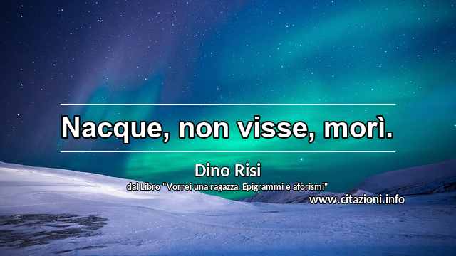 “Nacque, non visse, morì.”
