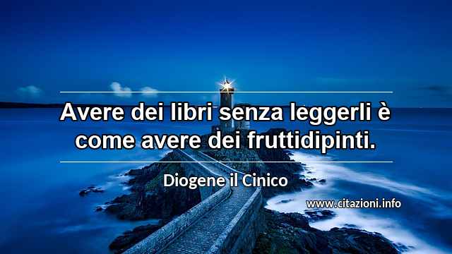 “Avere dei libri senza leggerli è come avere dei fruttidipinti.”