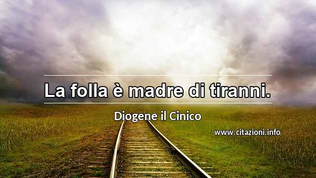 “La folla è madre di tiranni.”