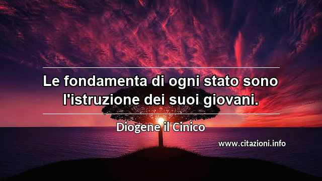 “Le fondamenta di ogni stato sono l'istruzione dei suoi giovani.”