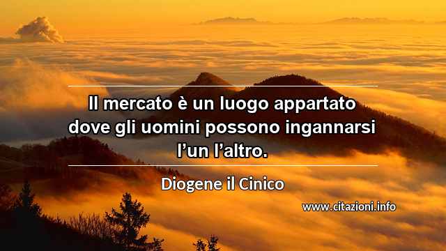 “Il mercato è un luogo appartato dove gli uomini possono ingannarsi l’un l’altro.”