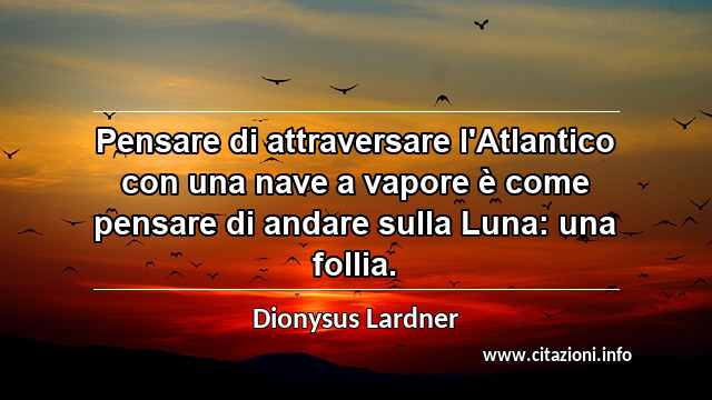“Pensare di attraversare l'Atlantico con una nave a vapore è come pensare di andare sulla Luna: una follia.”