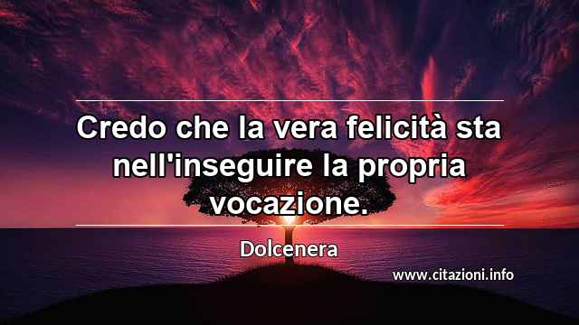 “Credo che la vera felicità sta nell'inseguire la propria vocazione.”