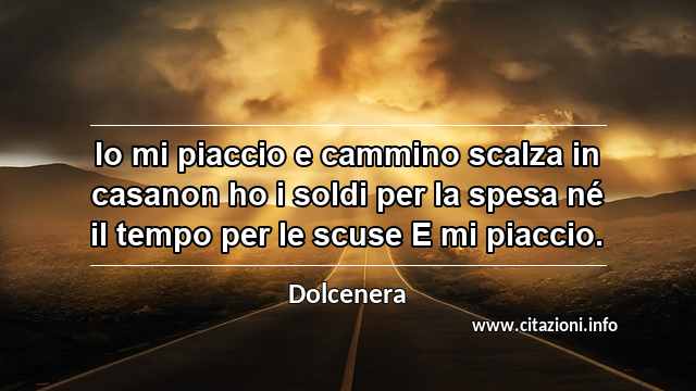 “Io mi piaccio e cammino scalza in casanon ho i soldi per la spesa né il tempo per le scuse E mi piaccio.”