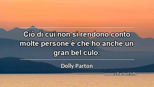 “Ciò di cui non si rendono conto molte persone è che ho anche un gran bel culo.”