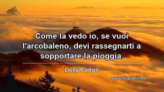 “Come la vedo io, se vuoi l'arcobaleno, devi rassegnarti a sopportare la pioggia.”
