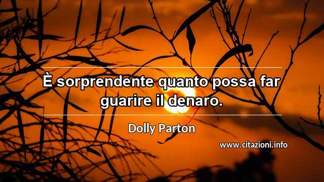 “È sorprendente quanto possa far guarire il denaro.”