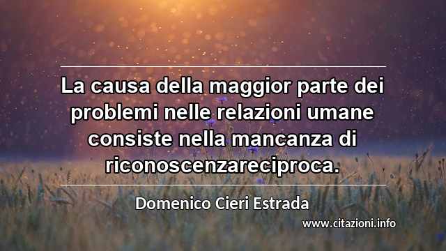 “La causa della maggior parte dei problemi nelle relazioni umane consiste nella mancanza di riconoscenzareciproca.”
