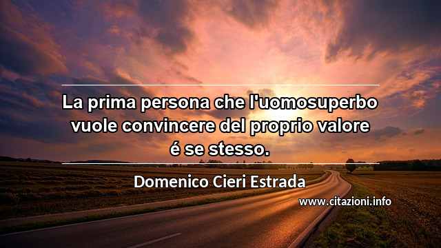 “La prima persona che l'uomosuperbo vuole convincere del proprio valore é se stesso.”