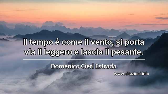“Il tempo é come il vento, si porta via il leggero e lascia il pesante.”