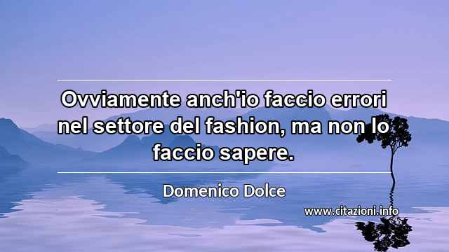 “Ovviamente anch'io faccio errori nel settore del fashion, ma non lo faccio sapere.”