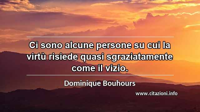 “Ci sono alcune persone su cui la virtù risiede quasi sgraziatamente come il vizio.”