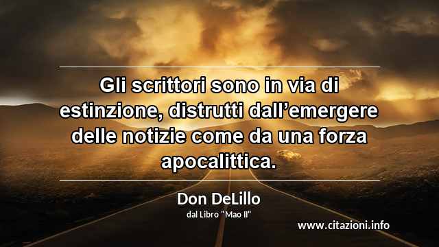 “Gli scrittori sono in via di estinzione, distrutti dall’emergere delle notizie come da una forza apocalittica.”