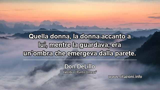 “Quella donna, la donna accanto a lui, mentre la guardava, era un’ombra che emergeva dalla parete.”