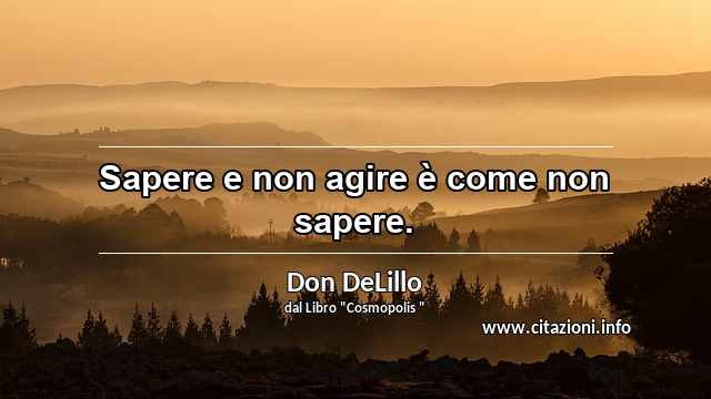 “Sapere e non agire è come non sapere.”