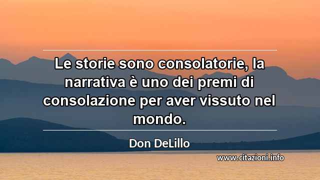 “Le storie sono consolatorie, la narrativa è uno dei premi di consolazione per aver vissuto nel mondo.”