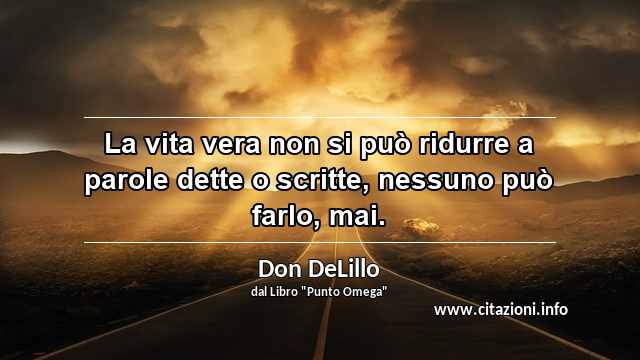 “La vita vera non si può ridurre a parole dette o scritte, nessuno può farlo, mai. ”