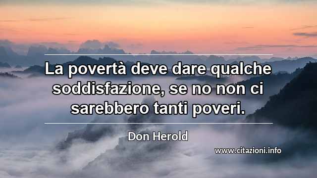 “La povertà deve dare qualche soddisfazione, se no non ci sarebbero tanti poveri.”