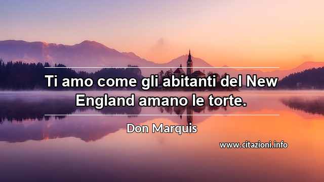 “Ti amo come gli abitanti del New England amano le torte.”