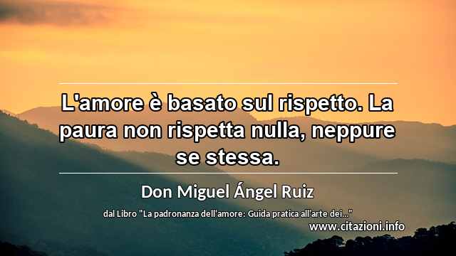 “L'amore è basato sul rispetto. La paura non rispetta nulla, neppure se stessa.”