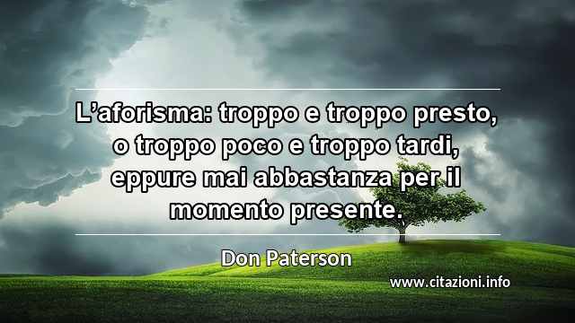 “L’aforisma: troppo e troppo presto, o troppo poco e troppo tardi, eppure mai abbastanza per il momento presente.”
