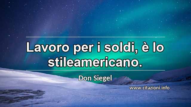 “Lavoro per i soldi, è lo stileamericano.”
