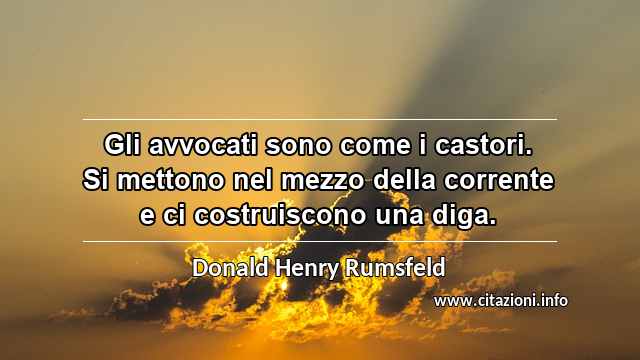 “Gli avvocati sono come i castori. Si mettono nel mezzo della corrente e ci costruiscono una diga.”
