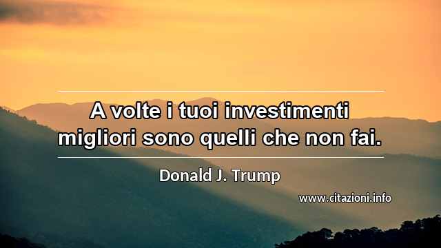 “A volte i tuoi investimenti migliori sono quelli che non fai.”