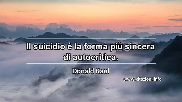 “Il suicidio è la forma più sincera di autocritica.”