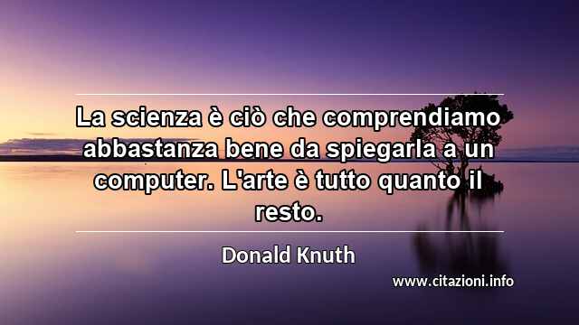 “La scienza è ciò che comprendiamo abbastanza bene da spiegarla a un computer. L'arte è tutto quanto il resto.”